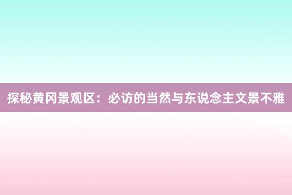 探秘黄冈景观区：必访的当然与东说念主文景不雅