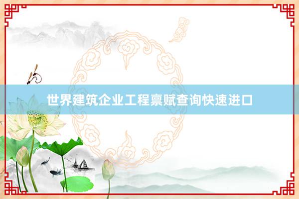 世界建筑企业工程禀赋查询快速进口