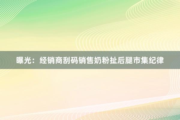 曝光：经销商刮码销售奶粉扯后腿市集纪律